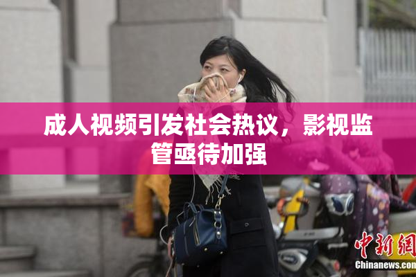 成人视频引发社会热议，影视监管亟待加强