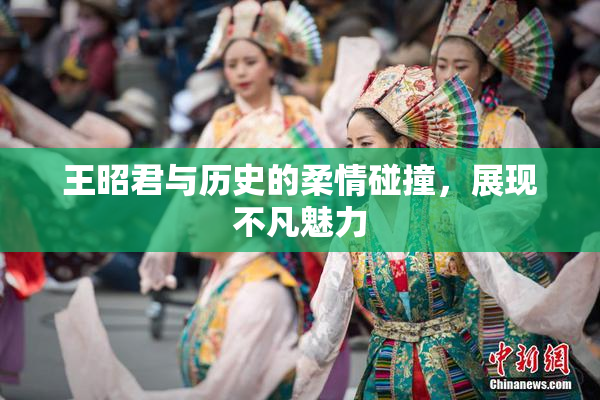 王昭君与历史的柔情碰撞，展现不凡魅力