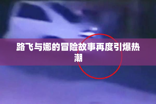 路飞与娜的冒险故事再度引爆热潮