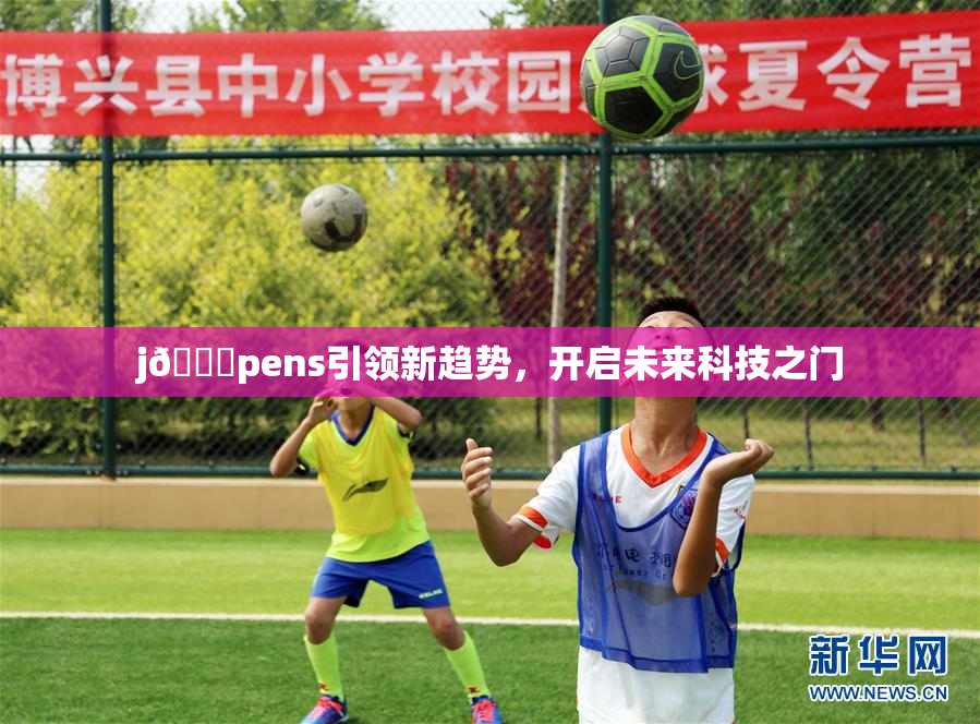 j🈚pens引领新趋势，开启未来科技之门