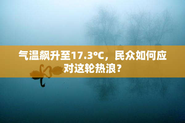 气温飙升至17.3℃，民众如何应对这轮热浪？