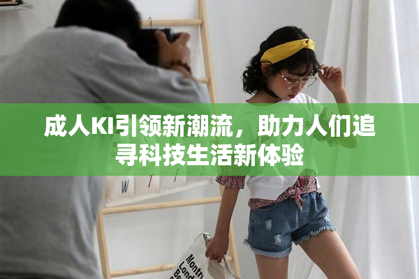 成人KI引领新潮流，助力人们追寻科技生活新体验