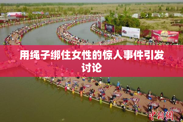用绳子绑住女性的惊人事件引发讨论