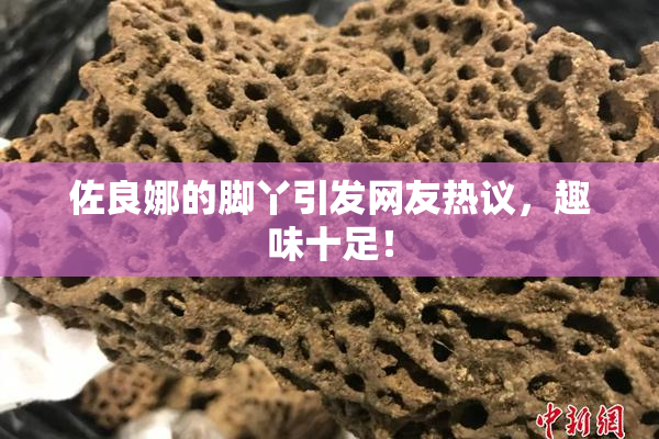 佐良娜的脚丫引发网友热议，趣味十足！