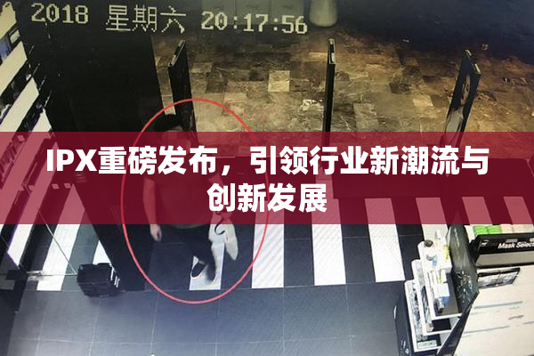 IPX重磅发布，引领行业新潮流与创新发展