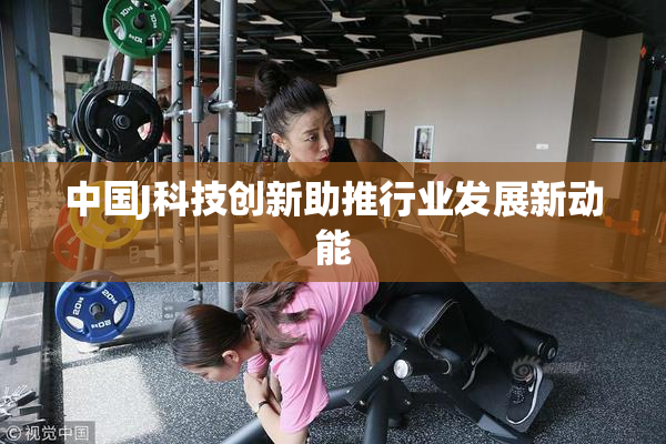 中国J科技创新助推行业发展新动能