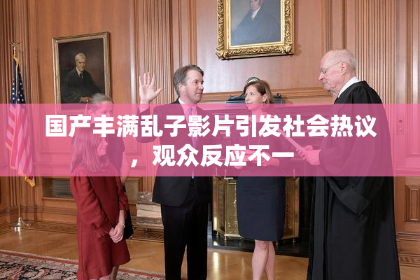 国产丰满乱子影片引发社会热议，观众反应不一