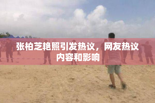 张柏芝艳照引发热议，网友热议内容和影响