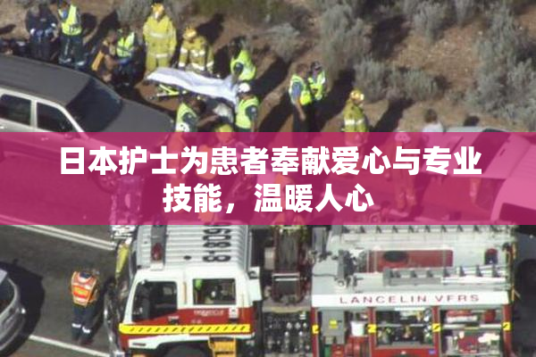 日本护士为患者奉献爱心与专业技能，温暖人心