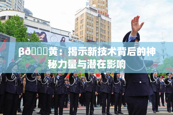 β🔞黄：揭示新技术背后的神秘力量与潜在影响