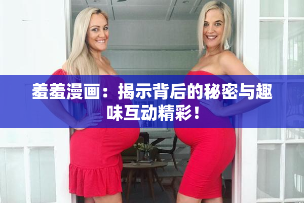 羞羞漫画：揭示背后的秘密与趣味互动精彩！