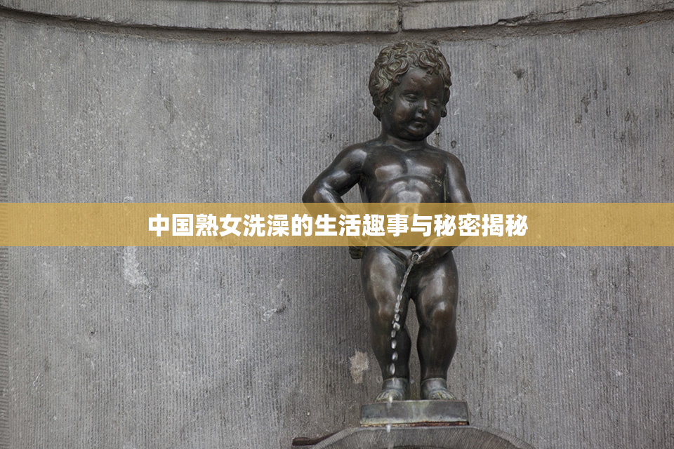 中国熟女洗澡的生活趣事与秘密揭秘