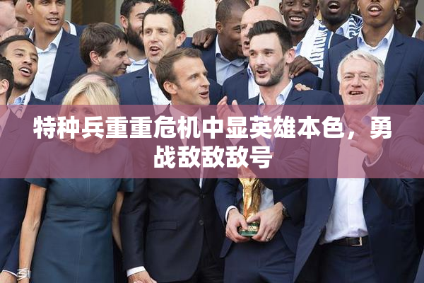 特种兵重重危机中显英雄本色，勇战敌敌敌号