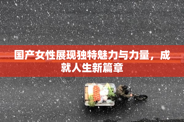国产女性展现独特魅力与力量，成就人生新篇章