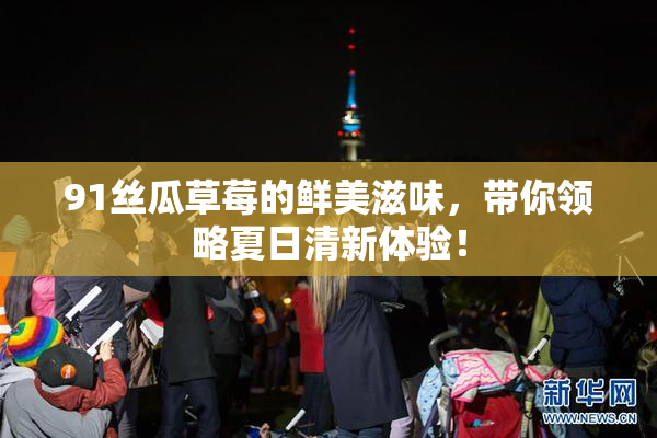 91丝瓜草莓的鲜美滋味，带你领略夏日清新体验！