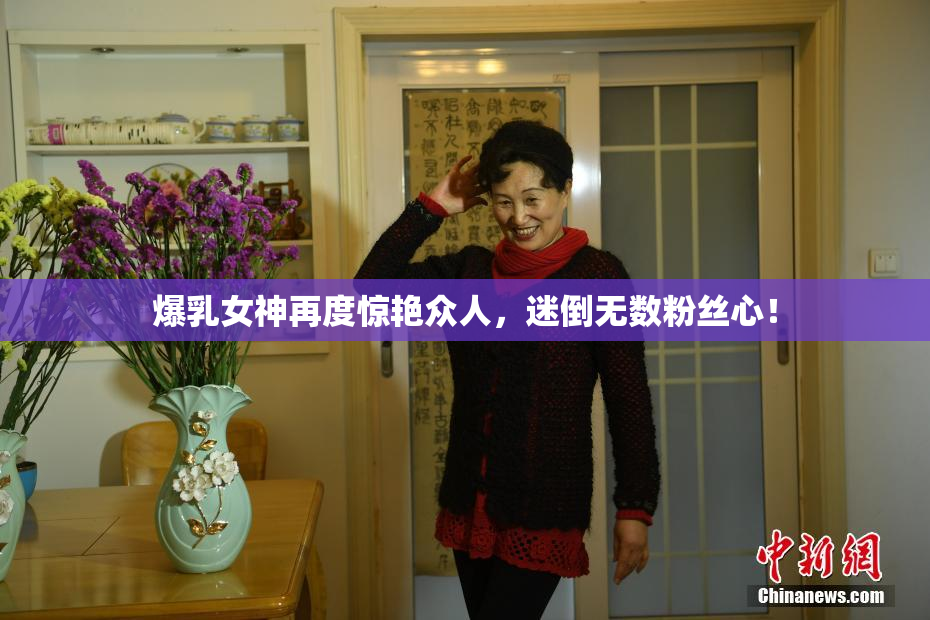 爆乳女神再度惊艳众人，迷倒无数粉丝心！