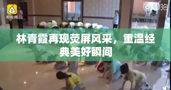 林青霞再现荧屏风采，重温经典美好瞬间