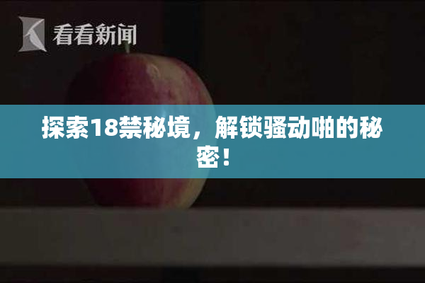 探索18禁秘境，解锁骚动啪的秘密！