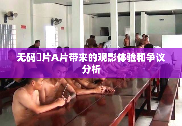 无码婬片A片带来的观影体验和争议分析
