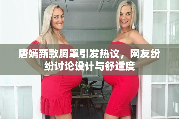 唐嫣新款胸罩引发热议，网友纷纷讨论设计与舒适度