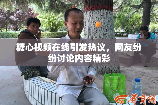 糖心视频在线引发热议，网友纷纷讨论内容精彩