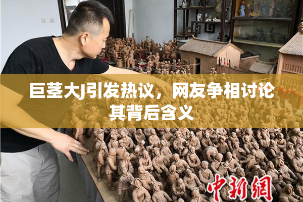 巨茎大J引发热议，网友争相讨论其背后含义