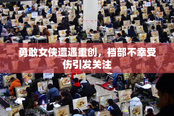 勇敢女侠遭遇重创，裆部不幸受伤引发关注
