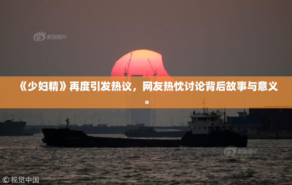《少妇精》再度引发热议，网友热忱讨论背后故事与意义。