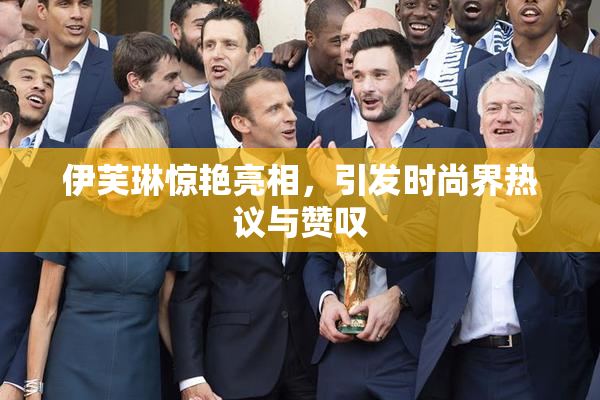 伊芙琳惊艳亮相，引发时尚界热议与赞叹