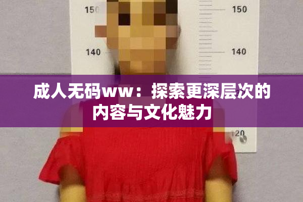 成人无码ww：探索更深层次的内容与文化魅力