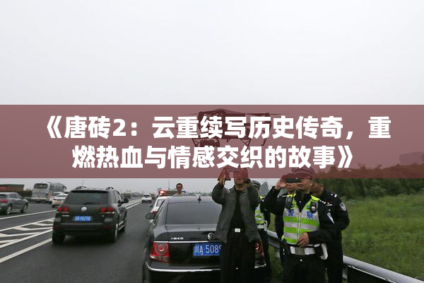 《唐砖2：云重续写历史传奇，重燃热血与情感交织的故事》