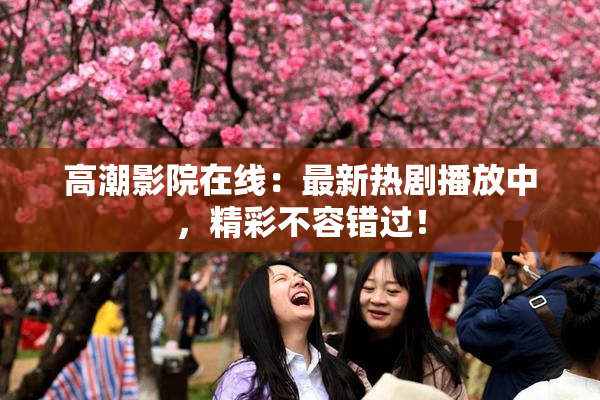 高潮影院在线：最新热剧播放中，精彩不容错过！