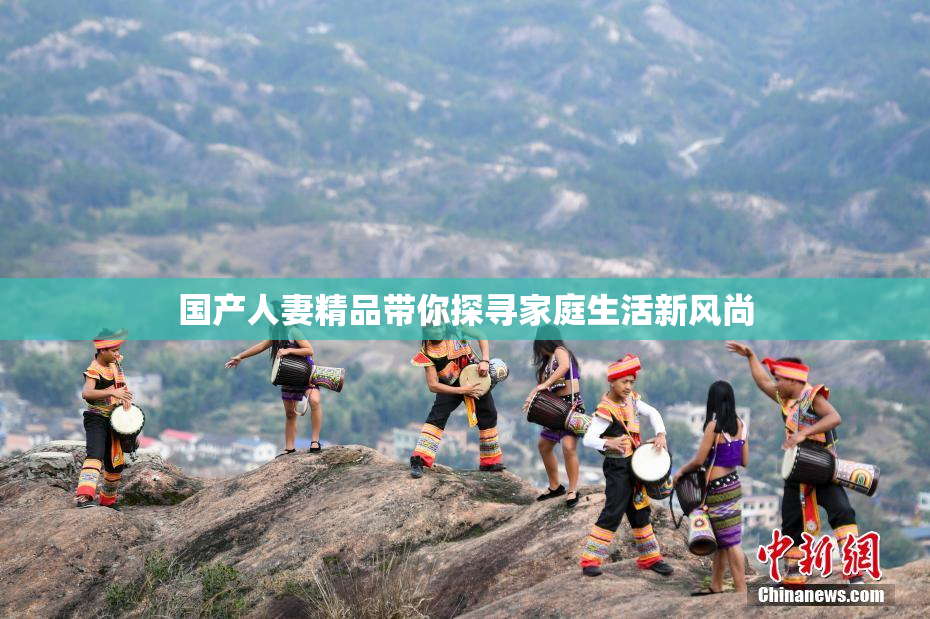 国产人妻精品带你探寻家庭生活新风尚