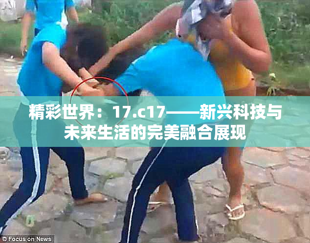 精彩世界：17.c17——新兴科技与未来生活的完美融合展现