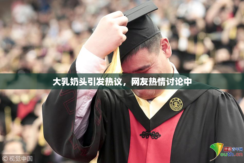 大乳奶头引发热议，网友热情讨论中