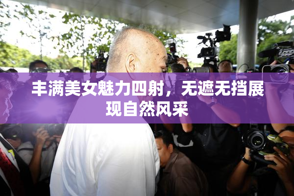 丰满美女魅力四射，无遮无挡展现自然风采