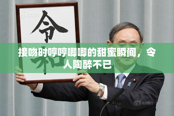 接吻时哼哼唧唧的甜蜜瞬间，令人陶醉不已