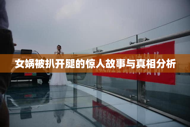 女娲被扒开腿的惊人故事与真相分析