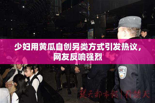 少妇用黄瓜自创另类方式引发热议，网友反响强烈