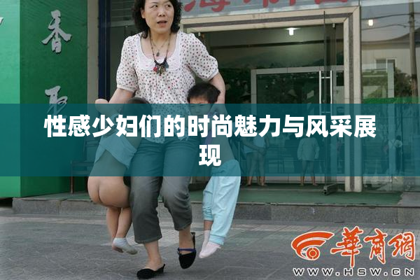 性感少妇们的时尚魅力与风采展现