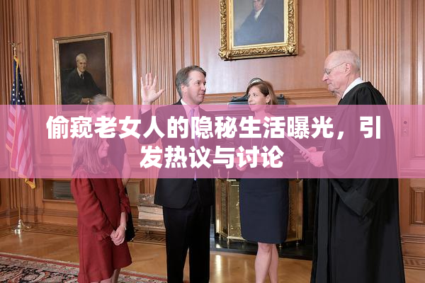 偷窥老女人的隐秘生活曝光，引发热议与讨论