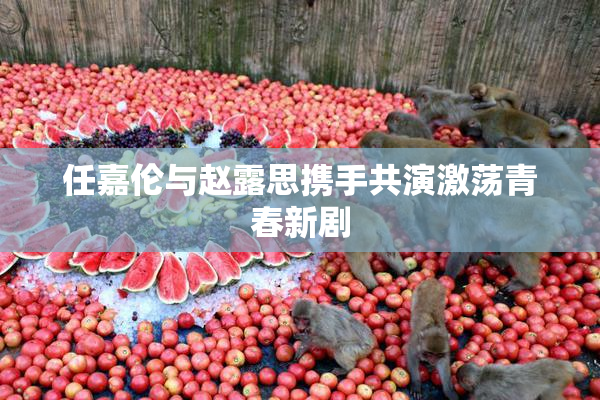 任嘉伦与赵露思携手共演激荡青春新剧