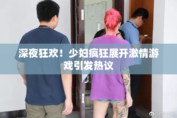 深夜狂欢！少妇疯狂展开激情游戏引发热议