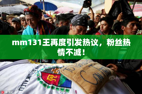 mm131王再度引发热议，粉丝热情不减！