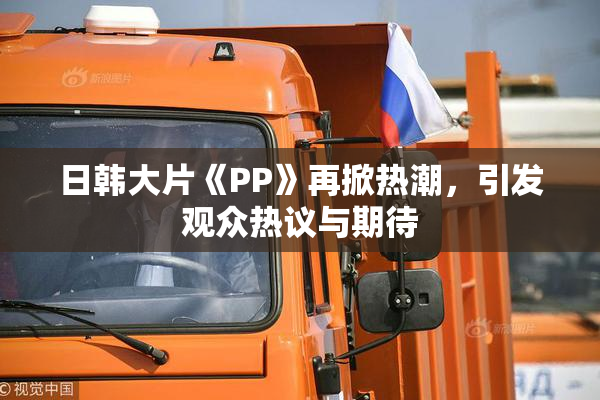 日韩大片《PP》再掀热潮，引发观众热议与期待