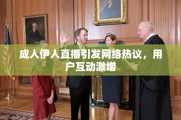 成人伊人直播引发网络热议，用户互动激增