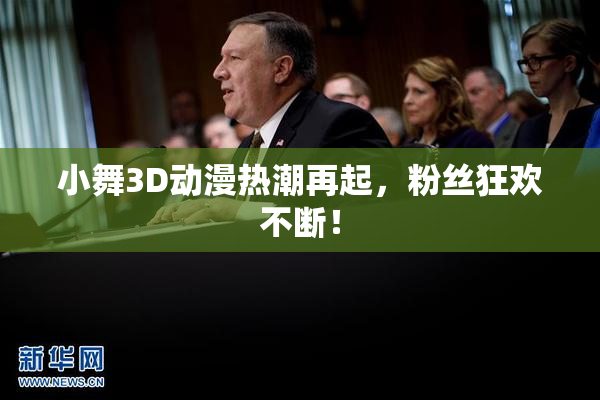 小舞3D动漫热潮再起，粉丝狂欢不断！