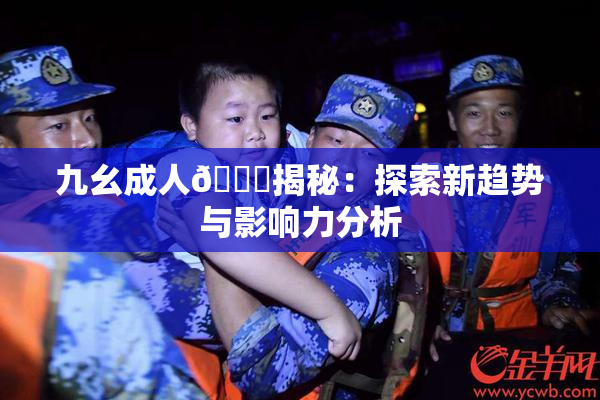 九幺成人🔞揭秘：探索新趋势与影响力分析