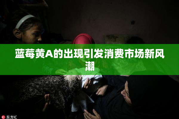 蓝莓黄A的出现引发消费市场新风潮