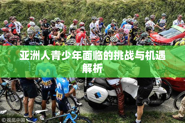 亚洲人青少年面临的挑战与机遇解析